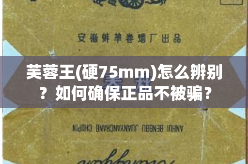 芙蓉王(硬75mm)怎么辨别？如何确保正品不被骗？